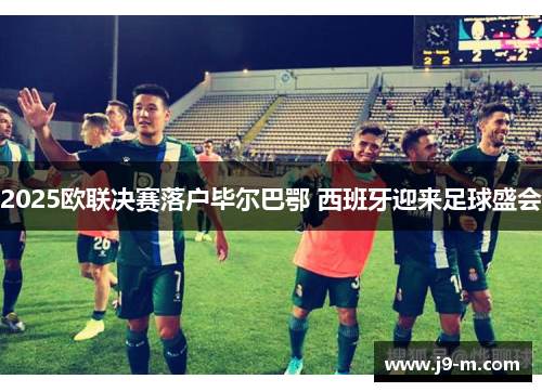 2025欧联决赛落户毕尔巴鄂 西班牙迎来足球盛会 2025欧联决赛落户毕尔巴鄂 西班牙迎来足球盛会