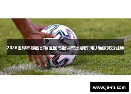 2026世界杯墨西哥赛区因高温调整比赛时间以确保球员健康 2026世界杯墨西哥赛区因高温调整比赛时间以确保球员健康