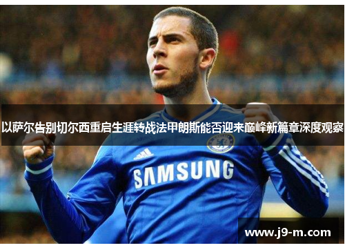 以萨尔告别切尔西重启生涯转战法甲朗斯能否迎来巅峰新篇章深度观察