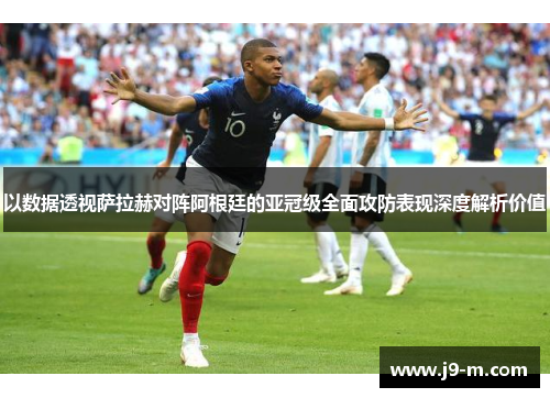 以数据透视萨拉赫对阵阿根廷的亚冠级全面攻防表现深度解析价值