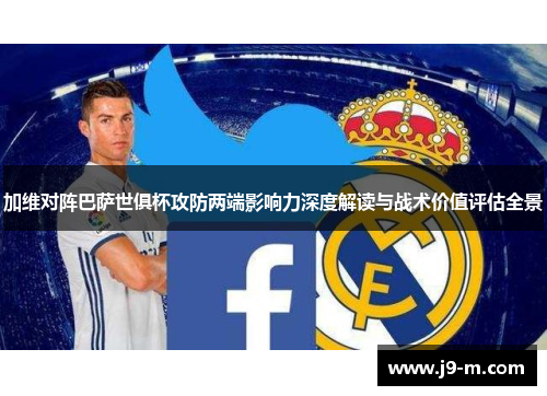 加维对阵巴萨世俱杯攻防两端影响力深度解读与战术价值评估全景