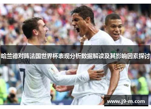 哈兰德对阵法国世界杯表现分析数据解读及其影响因素探讨
