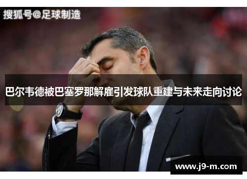 巴尔韦德被巴塞罗那解雇引发球队重建与未来走向讨论