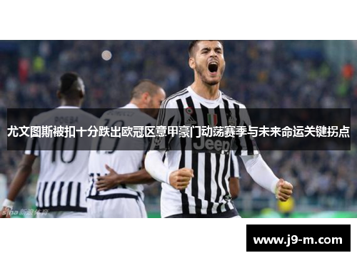 尤文图斯被扣十分跌出欧冠区意甲豪门动荡赛季与未来命运关键拐点