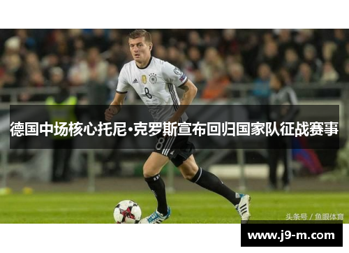 德国中场核心托尼·克罗斯宣布回归国家队征战赛事