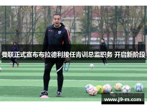 曼联正式宣布布拉德利接任青训总监职务 开启新阶段