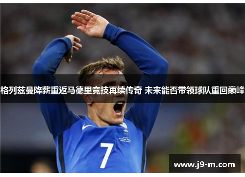 格列兹曼降薪重返马德里竞技再续传奇 未来能否带领球队重回巅峰