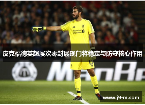 皮克福德英超屡次零封展现门将稳定与防守核心作用 皮克福德英超屡次零封展现门将稳定与防守核心作用