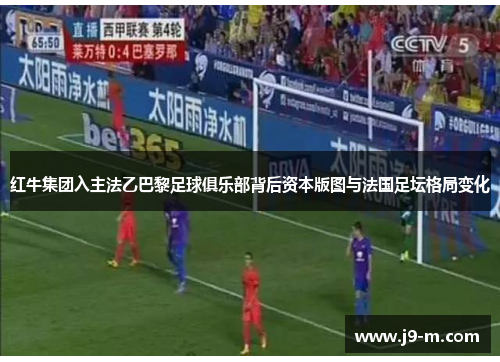 红牛集团入主法乙巴黎足球俱乐部背后资本版图与法国足坛格局变化