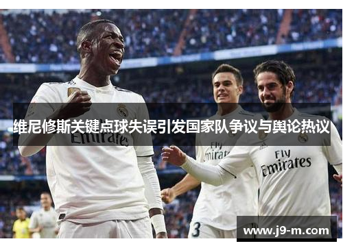 维尼修斯关键点球失误引发国家队争议与舆论热议