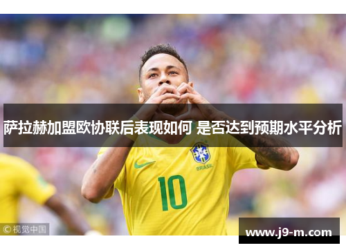 萨拉赫加盟欧协联后表现如何 是否达到预期水平分析