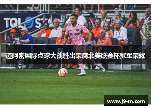 迈阿密国际点球大战胜出荣膺北美联赛杯冠军荣耀
