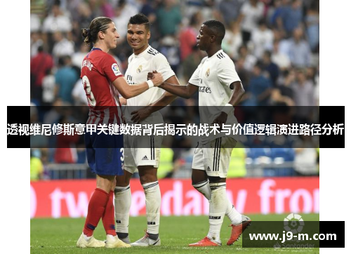 透视维尼修斯意甲关键数据背后揭示的战术与价值逻辑演进路径分析 透视维尼修斯意甲关键数据背后揭示的战术与价值逻辑演进路径分析