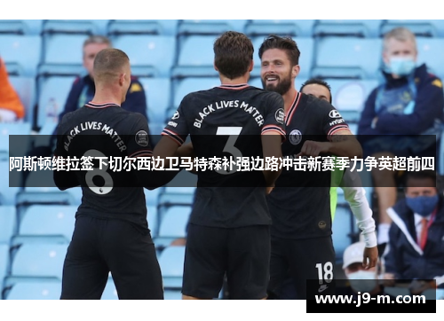 阿斯顿维拉签下切尔西边卫马特森补强边路冲击新赛季力争英超前四
