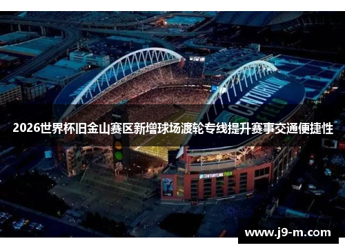 2026世界杯旧金山赛区新增球场渡轮专线提升赛事交通便捷性