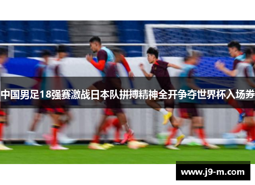 中国男足18强赛激战日本队拼搏精神全开争夺世界杯入场券