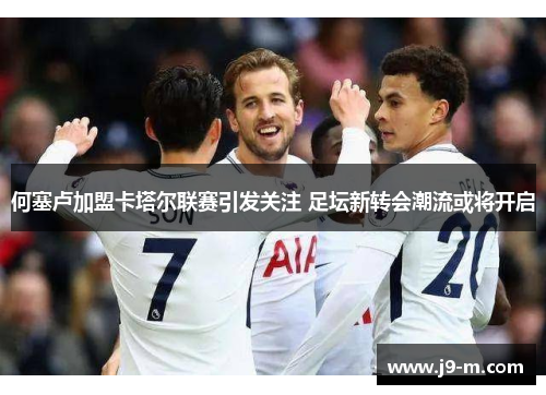 何塞卢加盟卡塔尔联赛引发关注 足坛新转会潮流或将开启