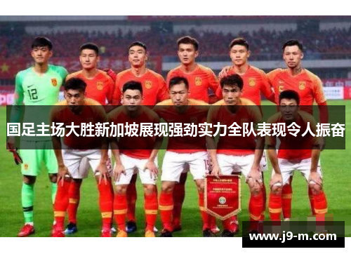 国足主场大胜新加坡展现强劲实力全队表现令人振奋