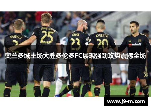 奥兰多城主场大胜多伦多FC展现强劲攻势震撼全场