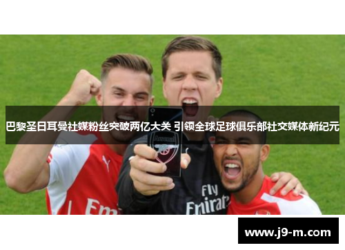 巴黎圣日耳曼社媒粉丝突破两亿大关 引领全球足球俱乐部社交媒体新纪元