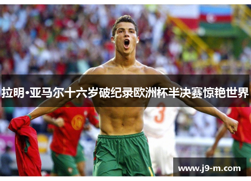 拉明·亚马尔十六岁破纪录欧洲杯半决赛惊艳世界