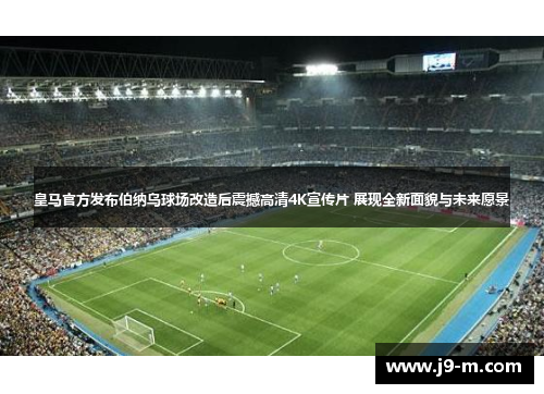 皇马官方发布伯纳乌球场改造后震撼高清4K宣传片 展现全新面貌与未来愿景