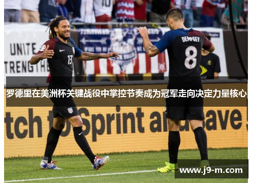 罗德里在美洲杯关键战役中掌控节奏成为冠军走向决定力量核心 罗德里在美洲杯关键战役中掌控节奏成为冠军走向决定力量核心