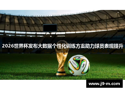 2026世界杯发布大数据个性化训练方案助力球员表现提升 2026世界杯发布大数据个性化训练方案助力球员表现提升