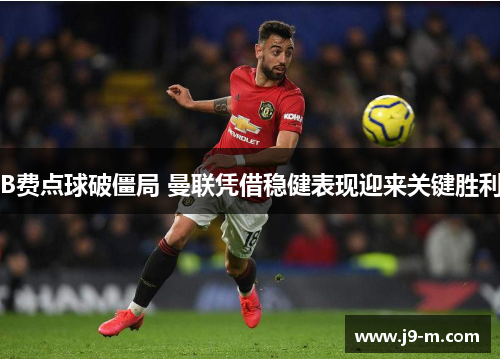 B费点球破僵局 曼联凭借稳健表现迎来关键胜利 B费点球破僵局 曼联凭借稳健表现迎来关键胜利