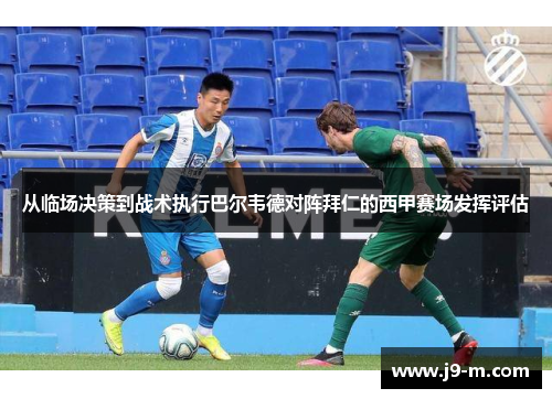 从临场决策到战术执行巴尔韦德对阵拜仁的西甲赛场发挥评估 从临场决策到战术执行巴尔韦德对阵拜仁的西甲赛场发挥评估