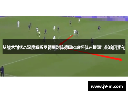 从战术到状态深度解析罗德里对阵德国欧联杯低迷根源与影响因素剖