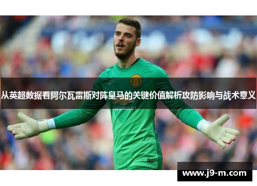 从英超数据看阿尔瓦雷斯对阵皇马的关键价值解析攻防影响与战术意义 从英超数据看阿尔瓦雷斯对阵皇马的关键价值解析攻防影响与战术意义