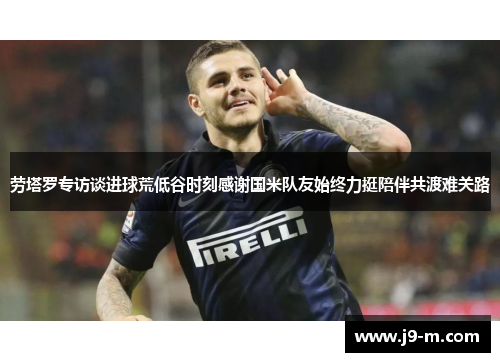 劳塔罗专访谈进球荒低谷时刻感谢国米队友始终力挺陪伴共渡难关路