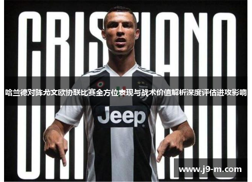 哈兰德对阵尤文欧协联比赛全方位表现与战术价值解析深度评估进攻影响