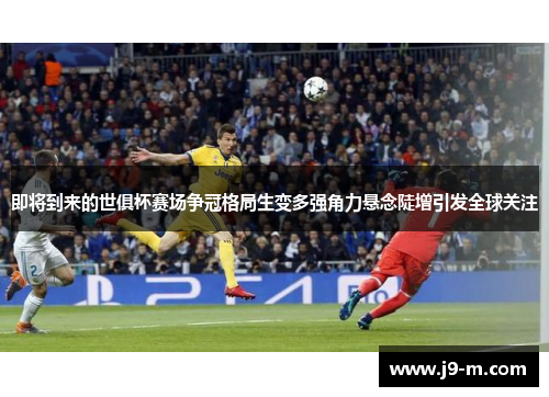 即将到来的世俱杯赛场争冠格局生变多强角力悬念陡增引发全球关注