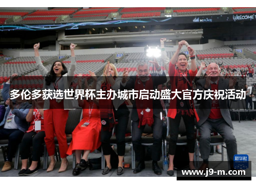 多伦多获选世界杯主办城市启动盛大官方庆祝活动 多伦多获选世界杯主办城市启动盛大官方庆祝活动