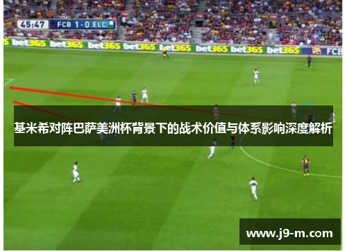 基米希对阵巴萨美洲杯背景下的战术价值与体系影响深度解析