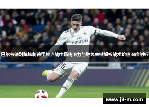 巴尔韦德对阵热刺德甲焦点战中场统治力与胜负关键解析战术价值深度剖析