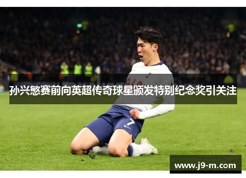 孙兴慜赛前向英超传奇球星颁发特别纪念奖引关注