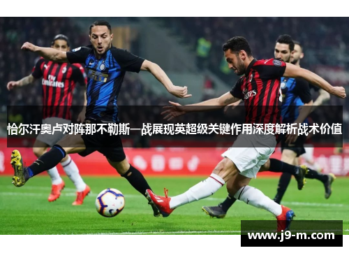 恰尔汗奥卢对阵那不勒斯一战展现英超级关键作用深度解析战术价值