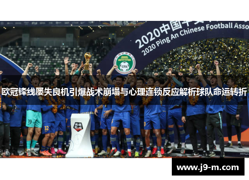 欧冠锋线屡失良机引爆战术崩塌与心理连锁反应解析球队命运转折