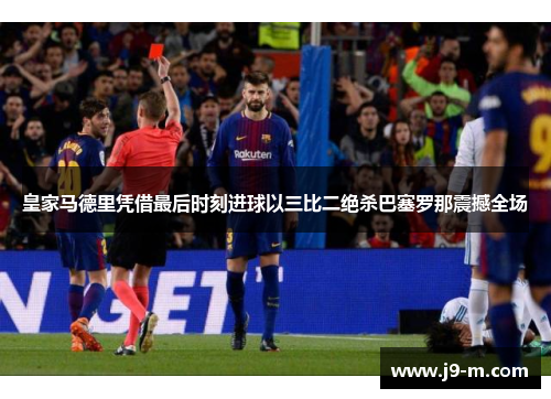 皇家马德里凭借最后时刻进球以三比二绝杀巴塞罗那震撼全场 皇家马德里凭借最后时刻进球以三比二绝杀巴塞罗那震撼全场