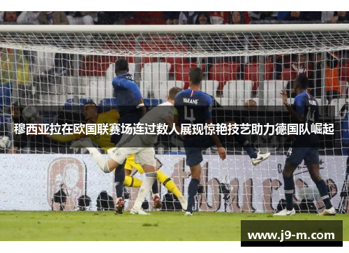 穆西亚拉在欧国联赛场连过数人展现惊艳技艺助力德国队崛起