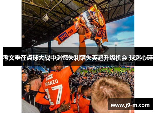 考文垂在点球大战中遗憾失利错失英超升级机会 球迷心碎