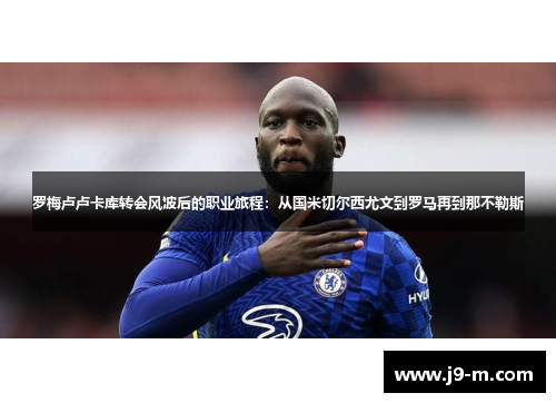 罗梅卢卢卡库转会风波后的职业旅程:从国米切尔西尤文到罗马再到那不勒斯 罗梅卢卢卡库转会风波后的职业旅程:从国米切尔西尤文到罗马再到那不勒斯