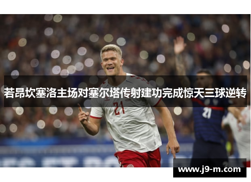 若昂坎塞洛主场对塞尔塔传射建功完成惊天三球逆转
