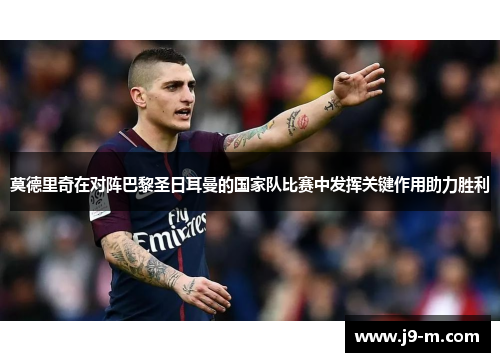 莫德里奇在对阵巴黎圣日耳曼的国家队比赛中发挥关键作用助力胜利