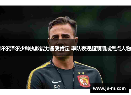 许尔泽尔少帅执教能力备受肯定 率队表现超预期成焦点人物 许尔泽尔少帅执教能力备受肯定 率队表现超预期成焦点人物