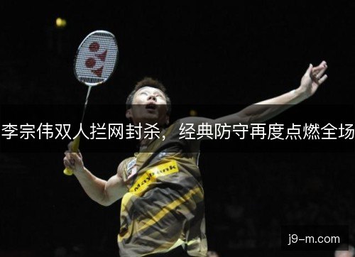 李宗伟双人拦网封杀，经典防守再度点燃全场