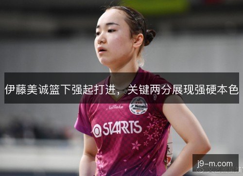 伊藤美诚篮下强起打进，关键两分展现强硬本色